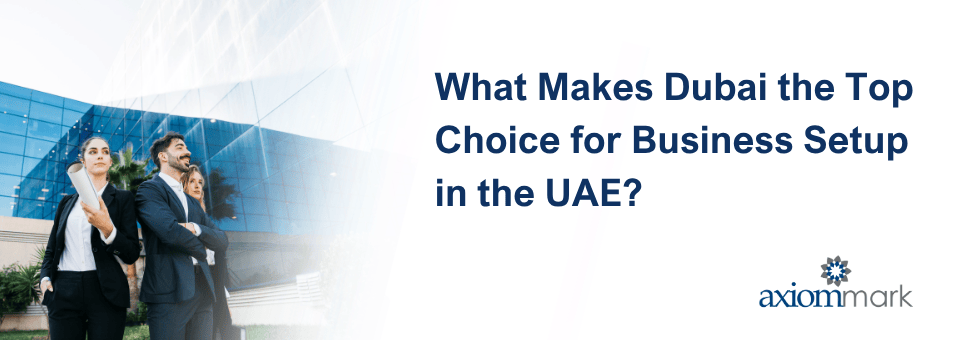 What Makes Dubai the Top Choice for Business Setup in the UAE?